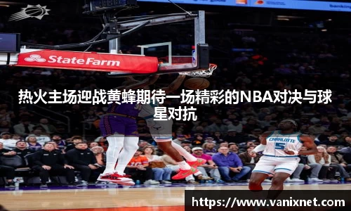 热火主场迎战黄蜂期待一场精彩的NBA对决与球星对抗