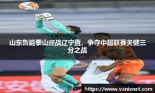 山东鲁能泰山迎战辽宁直，争夺中超联赛关键三分之战