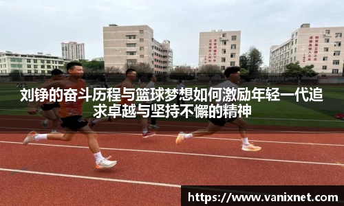 刘铮的奋斗历程与篮球梦想如何激励年轻一代追求卓越与坚持不懈的精神