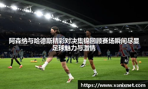 阿森纳与哈德斯精彩对决集锦回顾赛场瞬间尽显足球魅力与激情