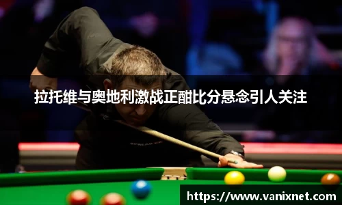 拉托维与奥地利激战正酣比分悬念引人关注