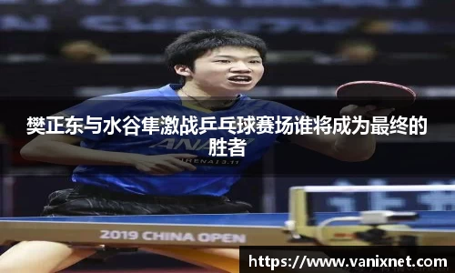 樊正东与水谷隼激战乒乓球赛场谁将成为最终的胜者