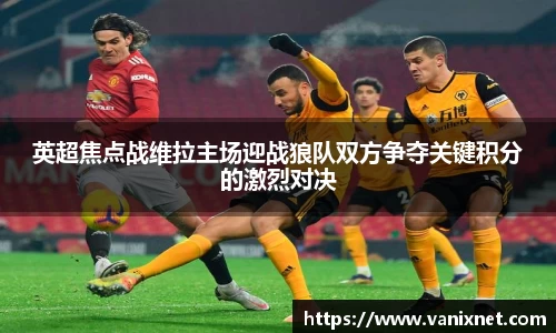 英超焦点战维拉主场迎战狼队双方争夺关键积分的激烈对决
