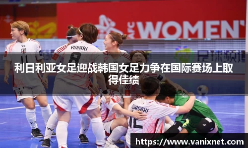 利日利亚女足迎战韩国女足力争在国际赛场上取得佳绩