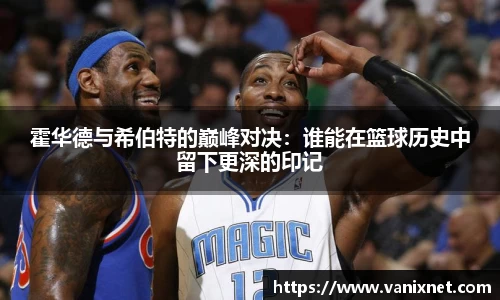 霍华德与希伯特的巅峰对决：谁能在篮球历史中留下更深的印记