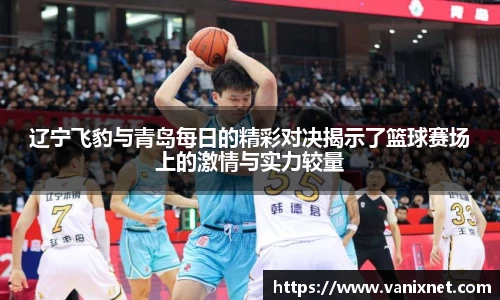 辽宁飞豹与青岛每日的精彩对决揭示了篮球赛场上的激情与实力较量