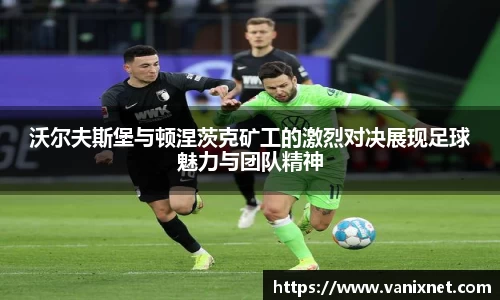 沃尔夫斯堡与顿涅茨克矿工的激烈对决展现足球魅力与团队精神