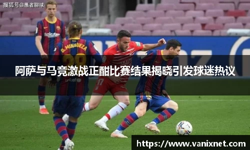 阿萨与马竞激战正酣比赛结果揭晓引发球迷热议