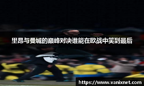 里昂与曼城的巅峰对决谁能在欧战中笑到最后