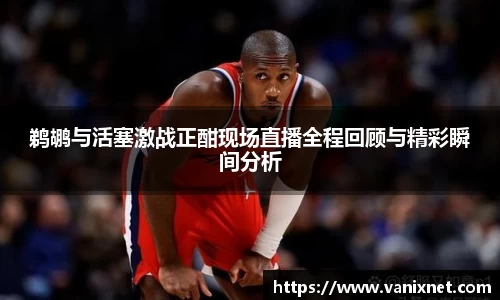 鹈鹕与活塞激战正酣现场直播全程回顾与精彩瞬间分析
