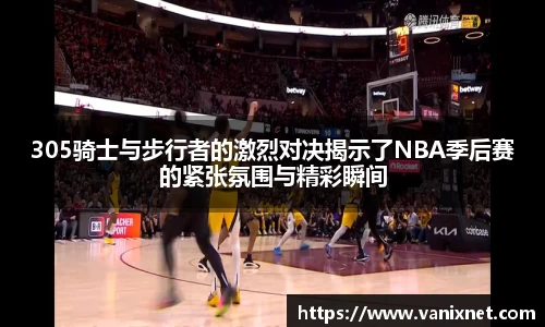 305骑士与步行者的激烈对决揭示了NBA季后赛的紧张氛围与精彩瞬间