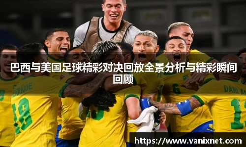 巴西与美国足球精彩对决回放全景分析与精彩瞬间回顾