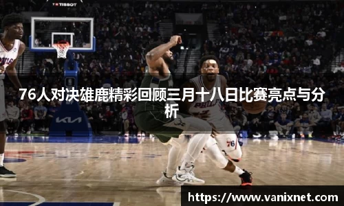 76人对决雄鹿精彩回顾三月十八日比赛亮点与分析