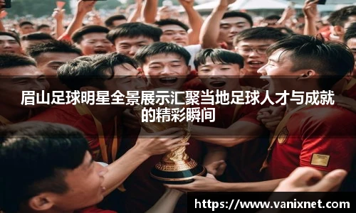 眉山足球明星全景展示汇聚当地足球人才与成就的精彩瞬间