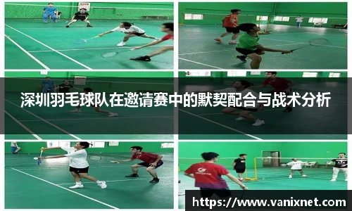 深圳羽毛球队在邀请赛中的默契配合与战术分析